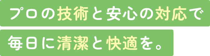 プロの技術と安心の対応で 毎日に清潔と快適を。