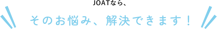 JOATなら、そのお悩み、解決できます！